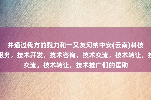 并通过我方的戮力和一又友河纳中安(云南)科技有限公司，技术服务，技术开发，技术咨询，技术交流，技术转让，技术推广们的匡助
