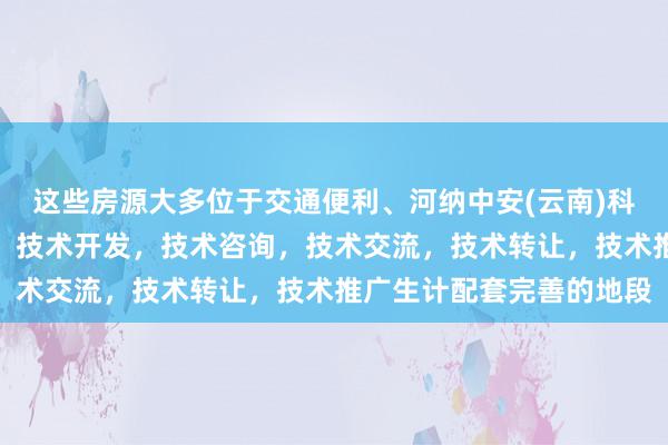 这些房源大多位于交通便利、河纳中安(云南)科技有限公司，技术服务，技术开发，技术咨询，技术交流，技术转让，技术推广生计配套完善的地段