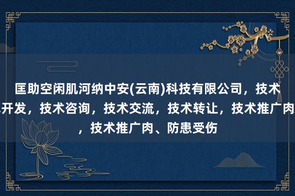 匡助空闲肌河纳中安(云南)科技有限公司，技术服务，技术开发，技术咨询，技术交流，技术转让，技术推广肉、防患受伤