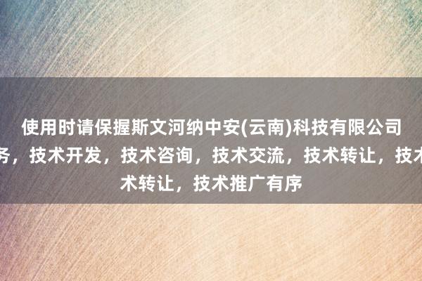 使用时请保握斯文河纳中安(云南)科技有限公司,技术服务,技术开发,技术咨询,技术交流,技术转让,技术推广有序