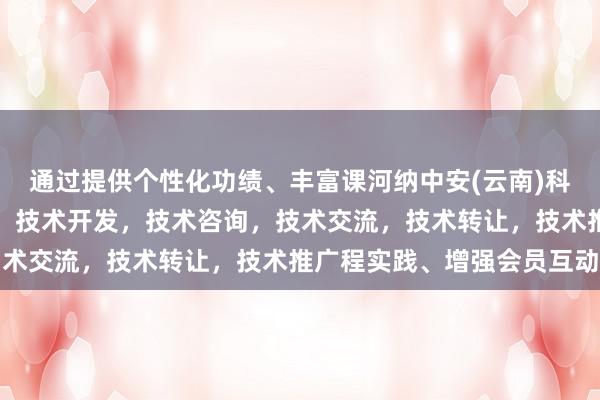 通过提供个性化功绩、丰富课河纳中安(云南)科技有限公司，技术服务，技术开发，技术咨询，技术交流，技术转让，技术推广程实践、增强会员互动