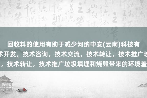 回收料的使用有助于减少河纳中安(云南)科技有限公司，技术服务，技术开发，技术咨询，技术交流，技术转让，技术推广垃圾填埋和烧毁带来的环境羞辱
