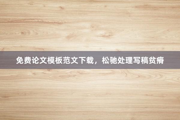 免费论文模板范文下载，松驰处理写稿贫瘠